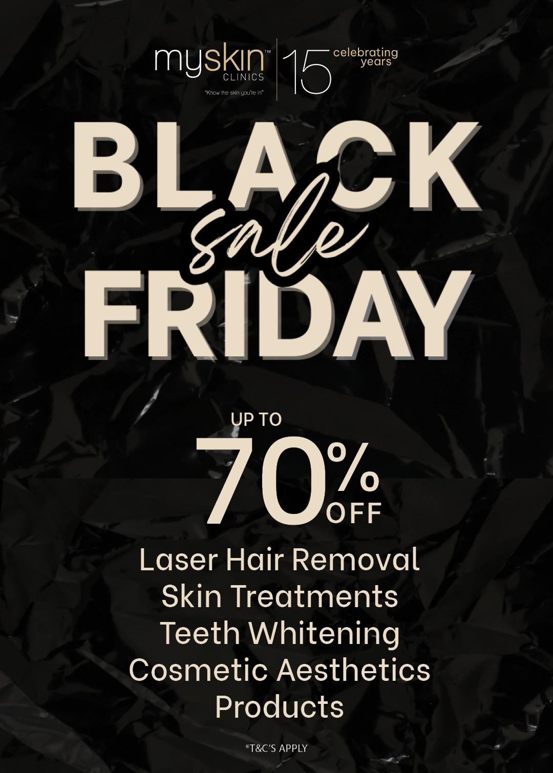 myskinclinics 15 celebrating years BLACK sale FRIDAY UPTO 70% OFF Laser Hair Removal Skin Treatments Teeth Whitening Cosmetic Aesthetics Products *T&C'S APPLY